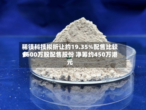 稀镁科技拟折让约19.35%配售比较多9600万股配售股份 净筹约450万港元