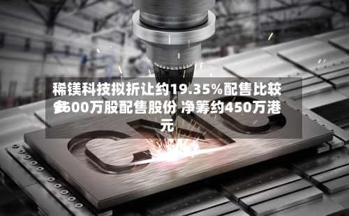 稀镁科技拟折让约19.35%配售比较多9600万股配售股份 净筹约450万港元-第2张图片
