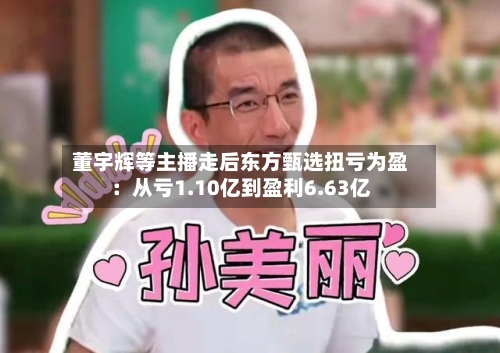 董宇辉等主播走后东方甄选扭亏为盈：从亏1.10亿到盈利6.63亿-第3张图片
