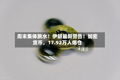 周末集体跳水！伊朗最新警告！加密货币，17.92万人爆仓-第2张图片