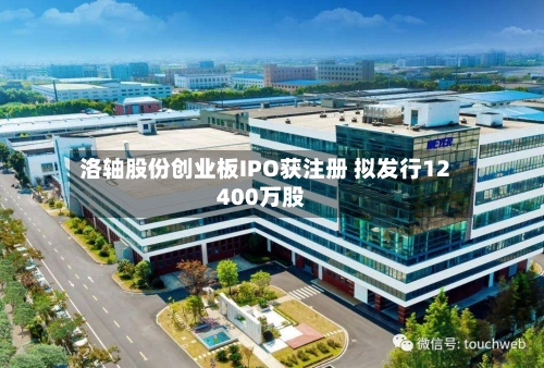 洛轴股份创业板IPO获注册 拟发行12400万股