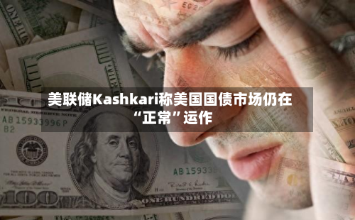 美联储Kashkari称美国国债市场仍在“正常”运作-第3张图片
