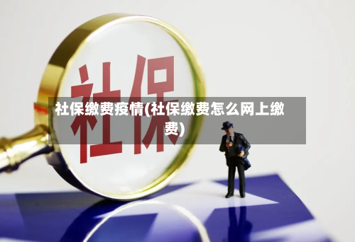 社保缴费疫情(社保缴费怎么网上缴费)-第2张图片