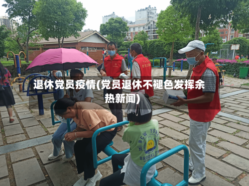 退休党员疫情(党员退休不褪色发挥余热新闻)