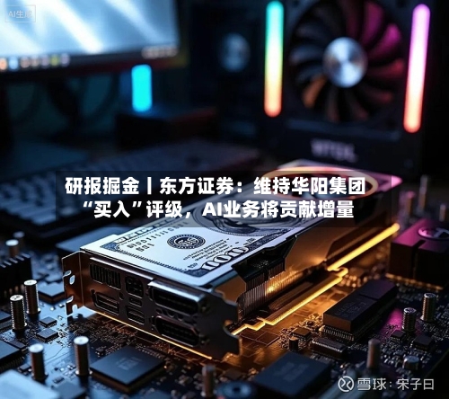 研报掘金丨东方证券：维持华阳集团“买入”评级，AI业务将贡献增量