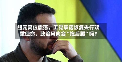 纽元高位震荡	，工党承诺恢复央行双重使命，政治风向会“拖后腿”吗？-第3张图片