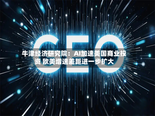 牛津经济研究院：AI加速美国商业投资 欧美增速差距进一步扩大