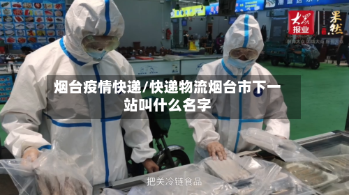 烟台疫情快递/快递物流烟台市下一站叫什么名字