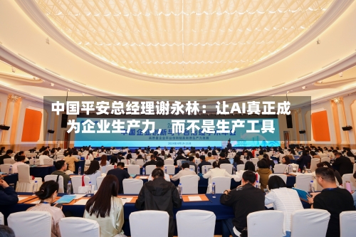 中国平安总经理谢永林：让AI真正成为企业生产力，而不是生产工具