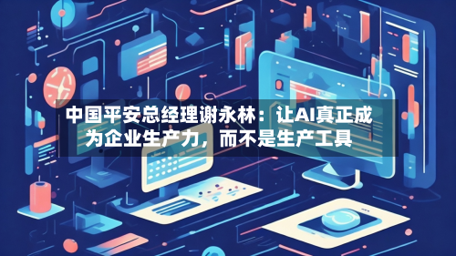 中国平安总经理谢永林：让AI真正成为企业生产力，而不是生产工具-第2张图片