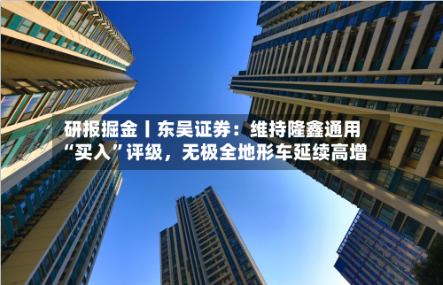 研报掘金丨东吴证券：维持隆鑫通用“买入”评级，无极全地形车延续高增