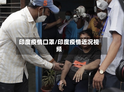 印度疫情口罩/印度疫情近况视频