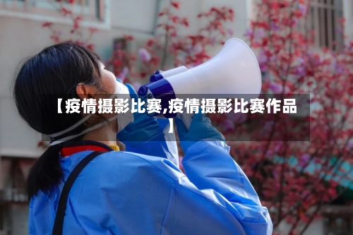 【疫情摄影比赛,疫情摄影比赛作品】