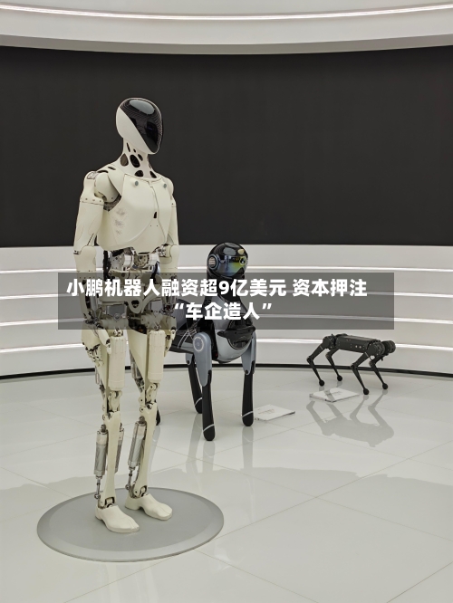 小鹏机器人融资超9亿美元 资本押注“车企造人”-第2张图片