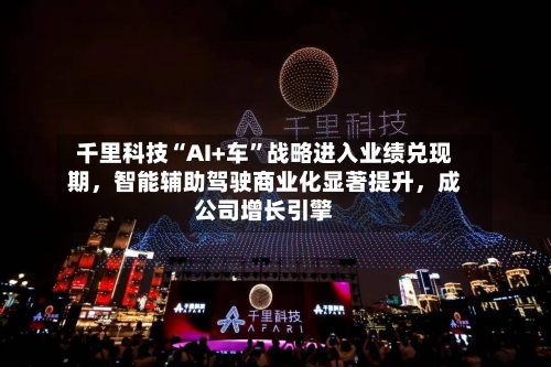 千里科技“AI+车”战略进入业绩兑现期，智能辅助驾驶商业化显著提升，成公司增长引擎