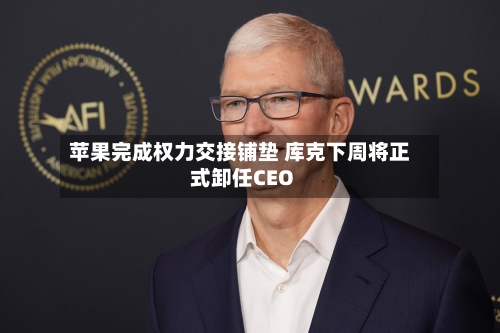 苹果完成权力交接铺垫 库克下周将正式卸任CEO-第2张图片