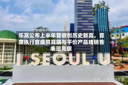 乐高公布上半年营收创历史新高，首席执行官盛赞高端与平价产品线销售表现亮眼