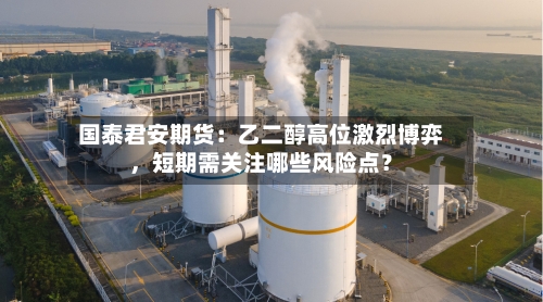 国泰君安期货：乙二醇高位激烈博弈，短期需关注哪些风险点？-第2张图片