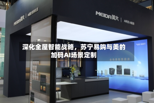 深化全屋智能战略，苏宁易购与美的加码AI场景定制-第2张图片