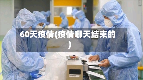 60天疫情(疫情哪天结束的)