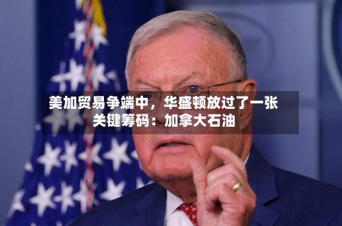 美加贸易争端中	，华盛顿放过了一张关键筹码：加拿大石油-第2张图片