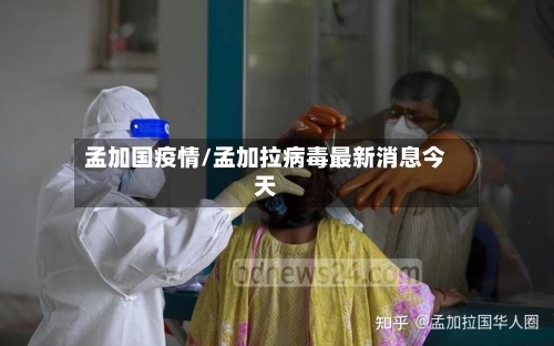 孟加国疫情/孟加拉病毒最新消息今天-第2张图片