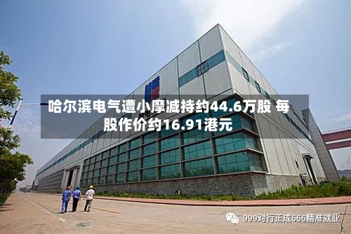 哈尔滨电气遭小摩减持约44.6万股 每股作价约16.91港元