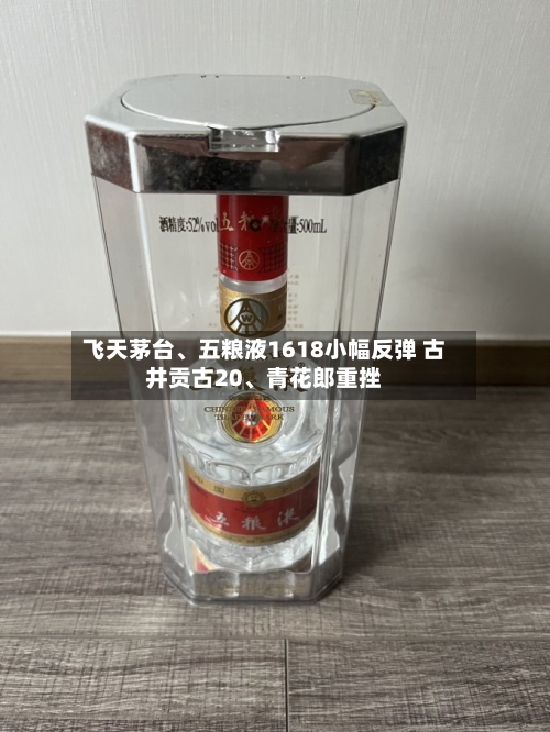 飞天茅台、五粮液1618小幅反弹 古井贡古20	、青花郎重挫-第2张图片