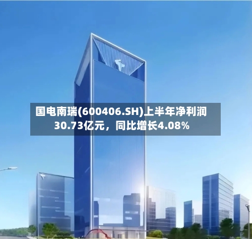 国电南瑞(600406.SH)上半年净利润30.73亿元，同比增长4.08%