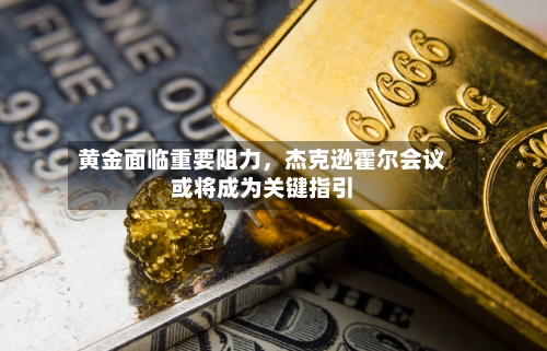 黄金面临重要阻力，杰克逊霍尔会议或将成为关键指引-第2张图片