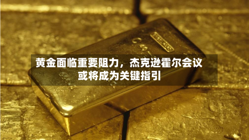 黄金面临重要阻力，杰克逊霍尔会议或将成为关键指引