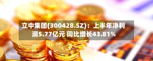 立中集团(300428.SZ)：上半年净利润5.77亿元 同比增长43.81%-第2张图片