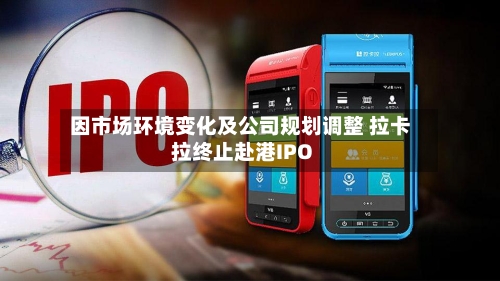 因市场环境变化及公司规划调整 拉卡拉终止赴港IPO-第2张图片