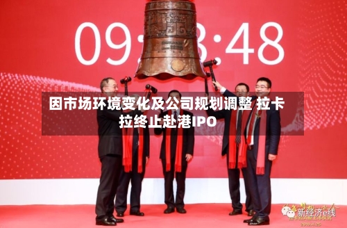 因市场环境变化及公司规划调整 拉卡拉终止赴港IPO