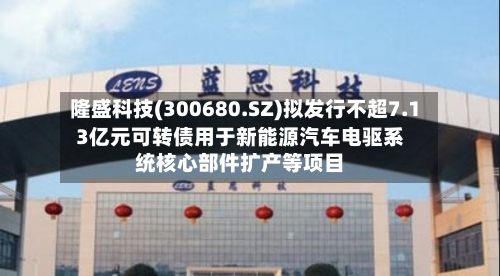 隆盛科技(300680.SZ)拟发行不超7.13亿元可转债用于新能源汽车电驱系统核心部件扩产等项目