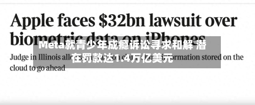 Meta就青少年成瘾诉讼寻求和解 潜在罚款达1.4万亿美元-第3张图片