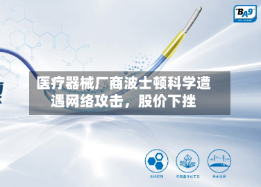 医疗器械厂商波士顿科学遭遇网络攻击，股价下挫