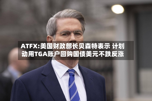 ATFX:美国财政部长贝森特表示 计划动用TGA账户回购国债美元不跌反涨-第3张图片