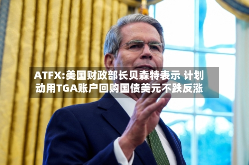 ATFX:美国财政部长贝森特表示 计划动用TGA账户回购国债美元不跌反涨