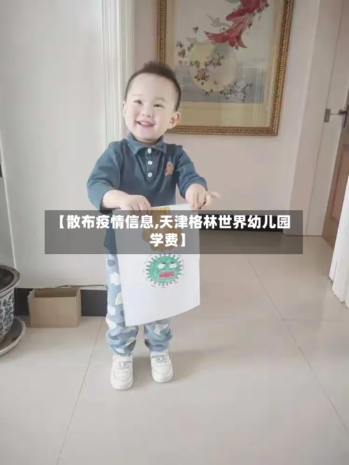 【散布疫情信息,天津格林世界幼儿园学费】-第2张图片