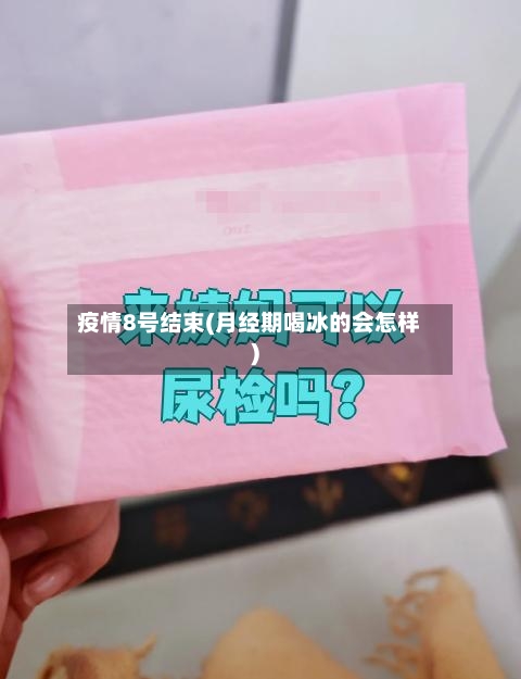 疫情8号结束(月经期喝冰的会怎样)
