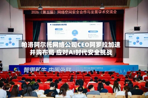 帕洛阿尔托网络公司CEO阿罗拉加速并购布局 应对AI时代安全挑战