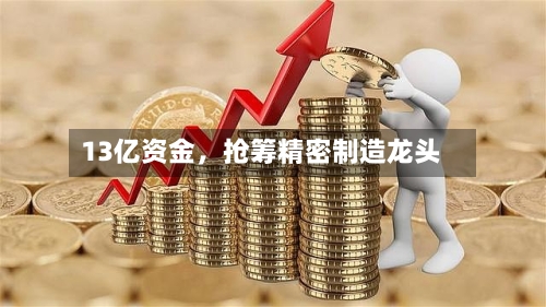 13亿资金	，抢筹精密制造龙头-第2张图片