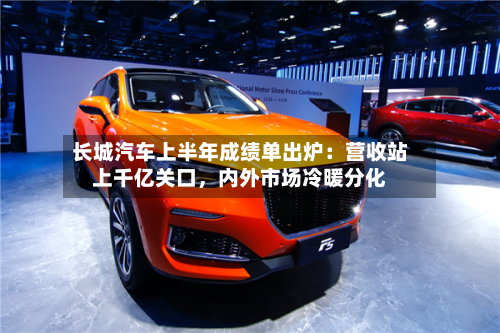 长城汽车上半年成绩单出炉：营收站上千亿关口，内外市场冷暖分化