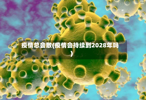 疫情总会散(疫情会持续到2028年吗)