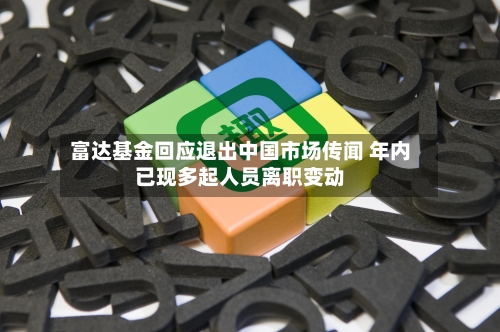 富达基金回应退出中国市场传闻 年内已现多起人员离职变动-第3张图片