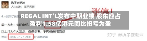 REGAL INT‘L发布中期业绩 股东应占盈利1.58亿港元同比扭亏为盈-第2张图片