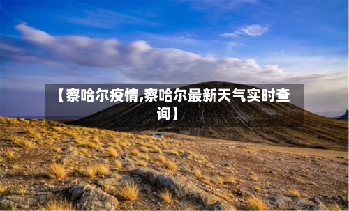 【察哈尔疫情,察哈尔最新天气实时查询】